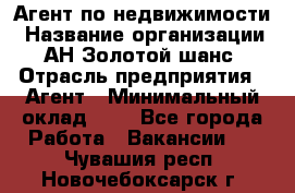 Агент по недвижимости › Название организации ­ АН Золотой шанс › Отрасль предприятия ­ Агент › Минимальный оклад ­ 1 - Все города Работа » Вакансии   . Чувашия респ.,Новочебоксарск г.